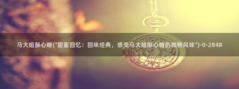 糖心vlog工作室：马大姐酥心糖(\