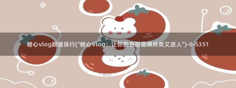 糖心vlog网页版免费观看 度：糖心vlog颜值排行(\